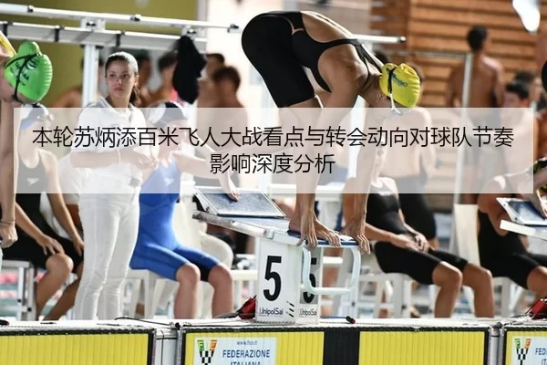 本轮苏炳添百米飞人大战看点与转会动向对球队节奏影响深度分析