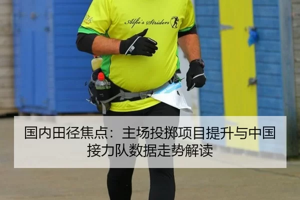 国内田径焦点：主场投掷项目提升与中国接力队数据走势解读