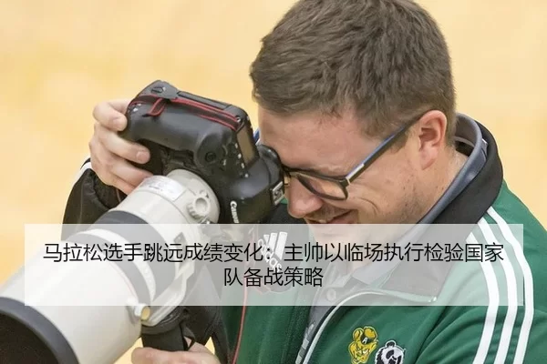 马拉松选手跳远成绩变化：主帅以临场执行检验国家队备战策略