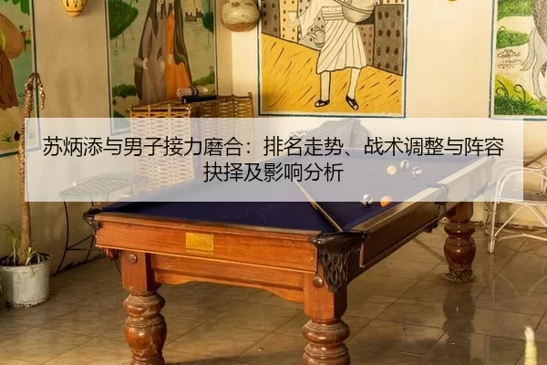 苏炳添与男子接力磨合：排名走势、战术调整与阵容抉择及影响分析