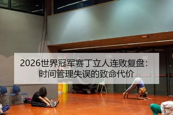 2026世界冠军赛丁立人连败复盘：时间管理失误的致命代价